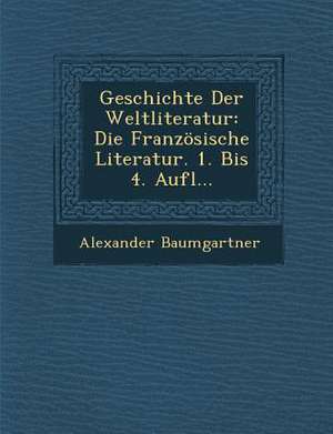 Geschichte Der Weltliteratur: Die Französische Literatur. 1. Bis 4. Aufl... de Alexander Baumgartner