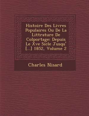 Histoire Des Livres Populaires Ou De La Litt&#65533;rature De Colportage: Depuis Le Xve Si&#65533;cle Jusqu'&#65533; [...] 1852, Volume 2 de Charles Nisard