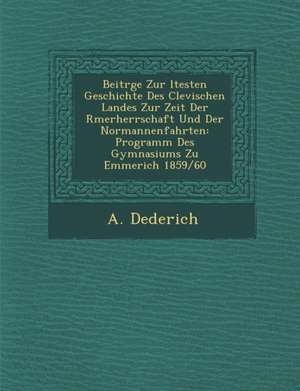 Beitr GE Zur Ltesten Geschichte Des Clevischen Landes Zur Zeit Der R Merherrschaft Und Der Normannenfahrten: Programm Des Gymnasiums Zu Emmerich 1859 de A. Dederich