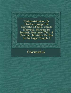 L'Administration de S Bastien-Joseph de Carvalho Et M Lo, Comte D'Oeyras, Marquis de Pombal, Secr Taire D' Tat, & Premier Ministre Du Roi de Portugal