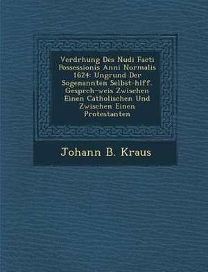 Verdr Hung Des Nudi Facti Possessionis Anni Normalis 1624: Ungrund Der Sogenannten Selbst-H Lff. Gespr Ch-Weis Zwischen Einen Catholischen Und Zwische de Johann B. Kraus