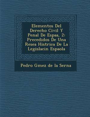 Elementos del Derecho Civil y Penal de Espa A, 2: Precedidos de Una Rese a Hist Rica de La Legislaci N Espa Ola de Pedro G. Mez De La Serna