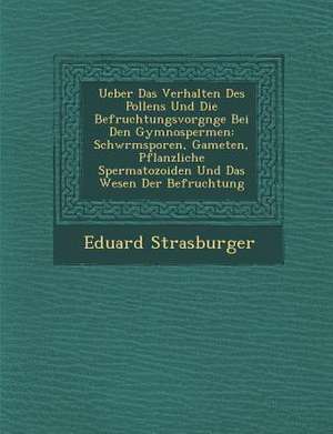 Ueber Das Verhalten Des Pollens Und Die Befruchtungsvorg Nge Bei Den Gymnospermen: Schw Rmsporen, Gameten, Pflanzliche Spermatozoiden Und Das Wesen De de Eduard Strasburger