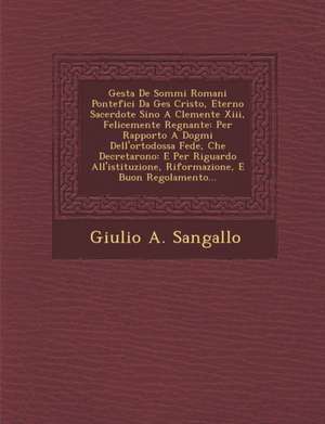 Gesta De Sommi Romani Pontefici Da Ges&#65533; Cristo, Eterno Sacerdote Sino A Clemente Xiii, Felicemente Regnante: Per Rapporto A Dogmi Dell'ortodoss de Giulio A. Sangallo