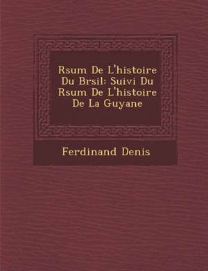 R Sum de L'Histoire Du Br Sil: Suivi Du R Sum de L'Histoire de La Guyane de Ferdinand Denis