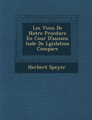 Les Vices de Notre Proc Dure En Cour D'Assises: Tude de L Gislation Compar E de Herbert Speyer