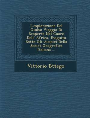 L'esplorazione Del Giuba: Viaggio Di Scoperta Nel Cuore Dell' Africa, Eseguito Sotto Gli Auspici Della Societ&#65533; Geografica Italiana ... de Vittorio B&65533;ttego