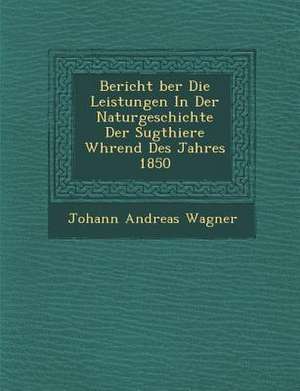 Bericht &#65533;ber Die Leistungen in Der Naturgeschichte Der S&#65533;ugthiere W&#65533;hrend Des Jahres 1850 de Johann Andreas Wagner