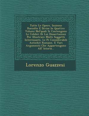 Tutte Le Opere, Insieme Raccolte E Divise in Quattro Volumi Nel'quali Si Contengono Le Celebri Di Lui Dissertazioni Per Illustrare Molti Soggetti Inte de Lorenzo Guazzesi