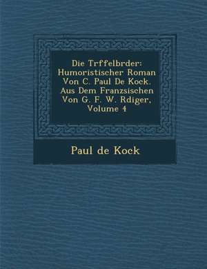 Die Tr Ffelbr Der: Humoristischer Roman Von C. Paul de Kock. Aus Dem Franz Sischen Von G. F. W. R Diger, Volume 4 de Paul De Kock