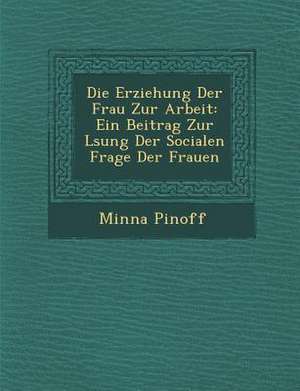 Die Erziehung Der Frau Zur Arbeit: Ein Beitrag Zur L Sung Der Socialen Frage Der Frauen de Minna Pinoff