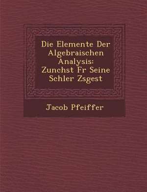 Die Elemente Der Algebraischen Analysis: Zun Chst Fur Seine Sch Ler Zsgest de Jacob Pfeiffer