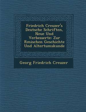 Friedrich Creuzer's Deutsche Schriften, Neue Und Verbesserte: Zur R Mischen Geschichte Und Altertumskunde de Georg Friedrich Creuzer