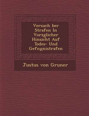 Versuch Ber Strafen in Vorz Glicher Hinsicht Auf Todes- Und Gef Ngni Strafen de Justus von Gruner