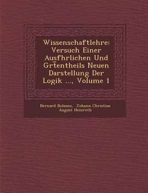 Wissenschaftlehre: Versuch Einer Ausf Hrlichen Und Gr T Entheils Neuen Darstellung Der Logik ..., Volume 1 de Bernard Bolzano