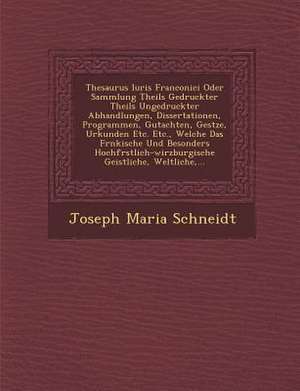 Thesaurus Iuris Franconici Oder Sammlung Theils Gedruckter Theils Ungedruckter Abhandlungen, Dissertationen, Programmen, Gutachten, Ges Tze, Urkunden de Joseph Maria Schneidt