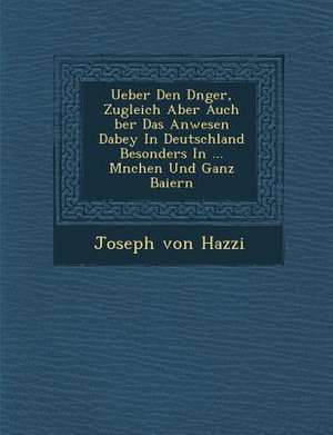 Ueber Den D Nger, Zugleich Aber Auch Ber Das Anwesen Dabey in Deutschland Besonders in ... M Nchen Und Ganz Baiern de Joseph von Hazzi