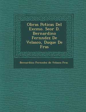 Obras Po Ticas del Excmo. Se or D. Bernardino Fern Ndez de Velasco, Duque de Fr as de Bernardino Fern Ndez de Velasco Fr a.