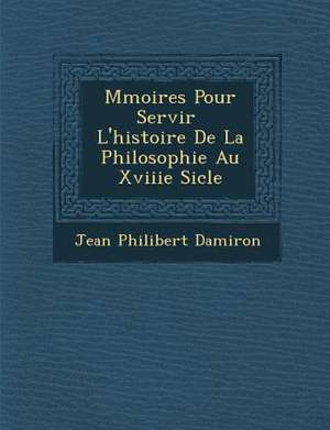 M Moires Pour Servir L'Histoire de La Philosophie Au Xviiie Si Cle de Jean Philibert Damiron