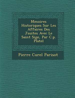 M&#65533;moires Historiques Sur Les Affaires Des J&#65533;suites Avec Le Saint Si&#65533;ge, Par C.p. Platel de Pierre Curel Parisot