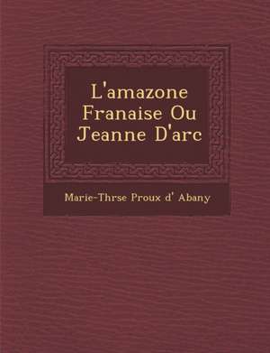 L'Amazone Fran Aise Ou Jeanne D'Arc de Marie-Th R. Se P. Roux D' Abany