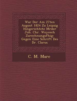 War Der Am 27ten August 1824 Zu Leipzig Hingerichtete M Rder Joh. Chr. Woycech Zurechnungsf Hig: Gegen Eine Schrift Des Dr. Clarus de C. M. Marc