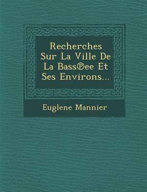 Recherches Sur La Ville de La Bass Ee Et Ses Environs... de Euglene Mannier