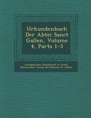 Urkundenbuch Der Abtei Sanct Gallen, Volume 4, Parts 1-3 de Antiquarische Gesellschaft in Z. Rich