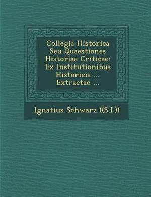 Collegia Historica Seu Quaestiones Historiae Criticae: Ex Institutionibus Historicis ... Extractae ... de Ignatius Schwarz ((S I. ))