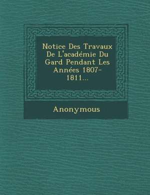 Notice Des Travaux de L'Academie Du Gard Pendant Les Annees 1807- 1811... de Anonymous