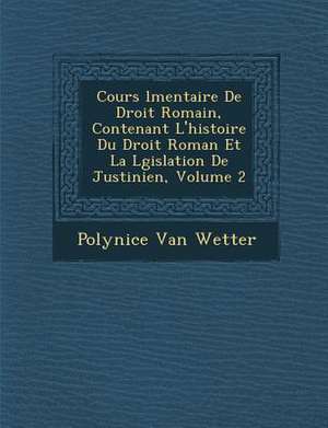 Cours &#65533;l&#65533;mentaire De Droit Romain, Contenant L'histoire Du Droit Roman Et La L&#65533;gislation De Justinien, Volume 2 de Polynice Van Wetter