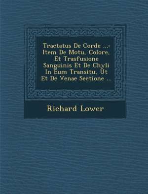 Tractatus de Corde ...: Item de Motu, Colore, Et Trasfusione Sanguinis Et de Chyli in Eum Transitu, UT Et de Venae Sectione ... de Richard Lower