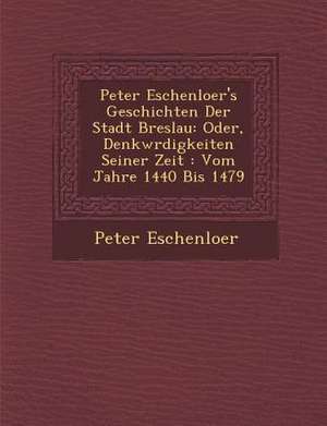 Peter Eschenloer's Geschichten Der Stadt Breslau: Oder, Denkw Rdigkeiten Seiner Zeit: Vom Jahre 1440 Bis 1479 de Peter Eschenloer