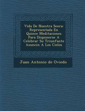 Vida de Nuestra Se Ora: Representada En Quince Meditaciones Para Disponerse a Celebrar Su Triunfante Asunci N a Los Cielos de Juan Antonio De Oviedo