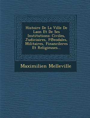 Histoire De La Ville De Laon Et De Ses Institutions: Civiles, Judiciaires, F&#8471;eodales, Militaires, Financileres Et Religieuses... de Maximilien Melleville