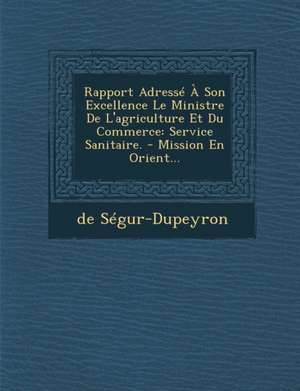 Rapport Adresse a Son Excellence Le Ministre de L'Agriculture Et Du Commerce: Service Sanitaire. - Mission En Orient... de De Segur-Dupeyron