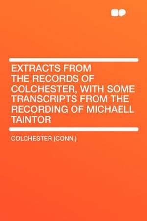 Extracts From the Records of Colchester, With Some Transcripts From the Recording of Michaell Taintor de Colchester (Conn.