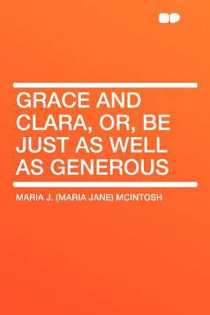 Grace and Clara, Or, Be Just as Well as Generous de Maria J. (Maria Jane) McIntosh