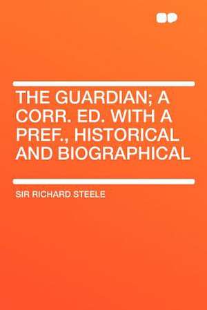 The Guardian; A Corr. Ed. with a Pref., Historical and Biographical de Richard -. Steele