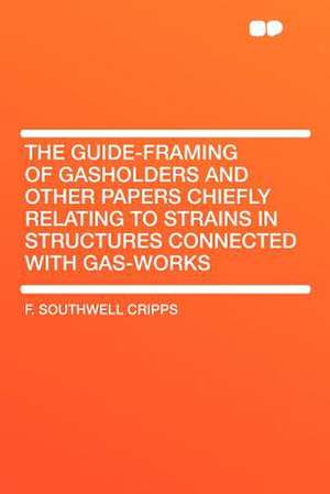 The Guide-framing of Gasholders and Other Papers Chiefly Relating to Strains in Structures Connected With Gas-works de F. Southwell Cripps