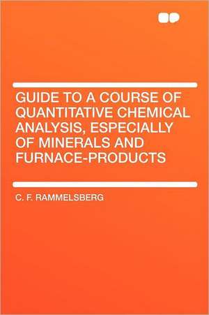 Guide to a Course of Quantitative Chemical Analysis, Especially of Minerals and Furnace-products de C. F. Rammelsberg