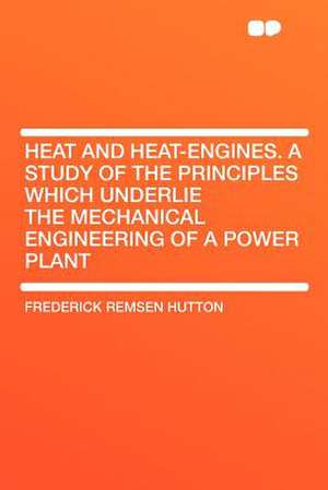 Heat and Heat-engines. a Study of the Principles Which Underlie the Mechanical Engineering of a Power Plant de Frederick Remsen Hutton