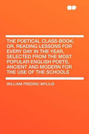 The Poetical Class-book; Or, Reading Lessons for Every Day in the Year, Selected From the Most Popular English Poets, Ancient and Modern for the Use of the Schools de William Fredric Mylius