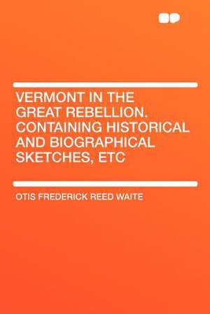 Vermont in the Great Rebellion. Containing Historical and Biographical Sketches, Etc de Otis Frederick Reed Waite