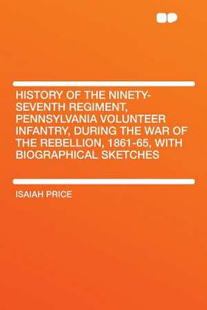 History of the Ninety-seventh Regiment, Pennsylvania Volunteer Infantry, During the War of the Rebellion, 1861-65, With Biographical Sketches de Isaiah Price