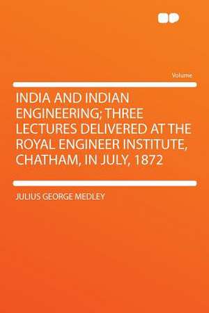 India and Indian Engineering; Three Lectures Delivered at the Royal Engineer Institute, Chatham, in July, 1872 de Julius George Medley