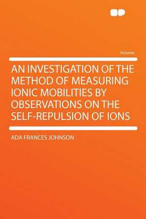 An Investigation of the Method of Measuring Ionic Mobilities by Observations on the Self-repulsion of Ions de Ada Frances Johnson