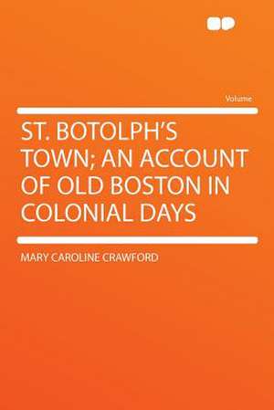 St. Botolph's Town; an Account of Old Boston in Colonial Days de Mary Caroline Crawford