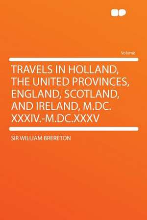 Travels in Holland, the United Provinces, England, Scotland, and Ireland, M.DC.XXXIV.-M.DC.XXXV de William Brereton