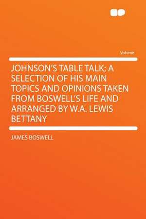 Johnson's Table Talk; A Selection of His Main Topics and Opinions Taken from Boswell's Life and Arranged by W.A. Lewis Bettany de James Boswell